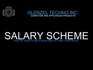 SALARY SCHEMEFOR THE SOON-TO-BE SYSTEM ANALYST AND IT SPECIALIST
GLENZEL TECHNO INC.COMPUTER AND APPLIANCES PRODUCTS
 