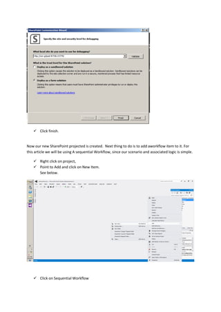  Click finish.
Now our new SharePoint projected is created. Next thing to do is to add aworkflow item to it. For
this article we will be using A sequential Workflow, since our scenario and associated logic is simple.
 Right click on project,
 Point to Add and click on New Item.
See below.
 Click on Sequential Workflow
 