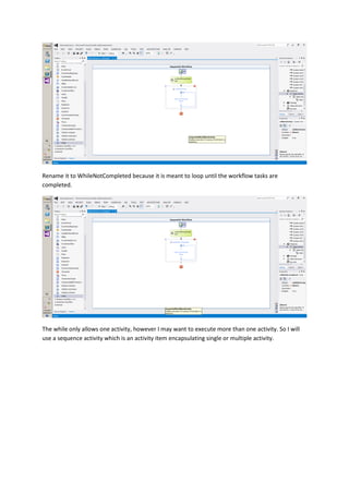 Rename it to WhileNotCompleted because it is meant to loop until the workflow tasks are
completed.
The while only allows one activity, however I may want to execute more than one activity. So I will
use a sequence activity which is an activity item encapsulating single or multiple activity.
 