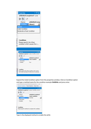 Expand the Code Condition option from the properties window. Click on Condition option
and type a method name for the condition example OnWhile and press enter.
Type in the displayed method to enable the while
 
