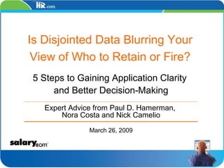 Is Disjointed Data Blurring Your
 View of Who to Retain or Fire?
5 Steps to Gaining Application Clarity
     and Better Decision-Making
   Expert Advice from Paul D. Hamerman,
       Nora Costa and Nick Camelio

               March 26, 2009
 