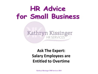 Kathryn Kissinger HR Services 2014
Ask The Expert:
Salary Employees are
Entitled to Overtime
 