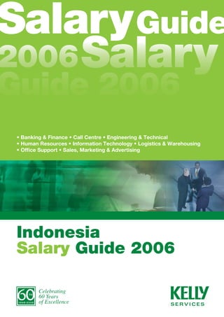 alary Guide
006 Salary
 uide 2006
• Banking & Finance • Call Centre • Engineering & Technical
• Human Resources • Information Technology • Logistics & Warehousing
• Office Support • Sales, Marketing & Advertising




Indonesia
Salary Guide 2006

        Celebrating
        60 Years
        of Excellence
 