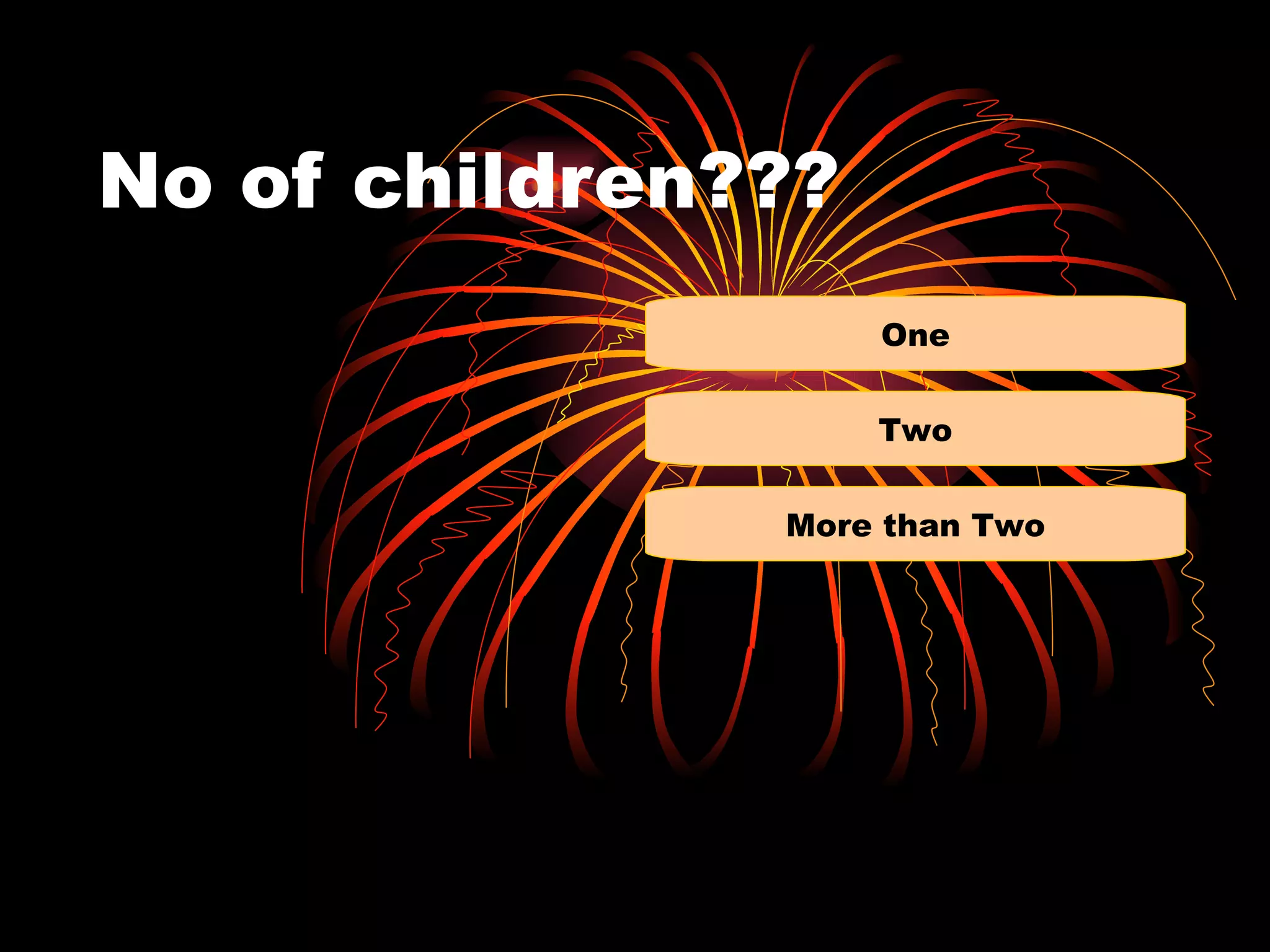 No of children???
                    One


                    Two


               More than Two
 
