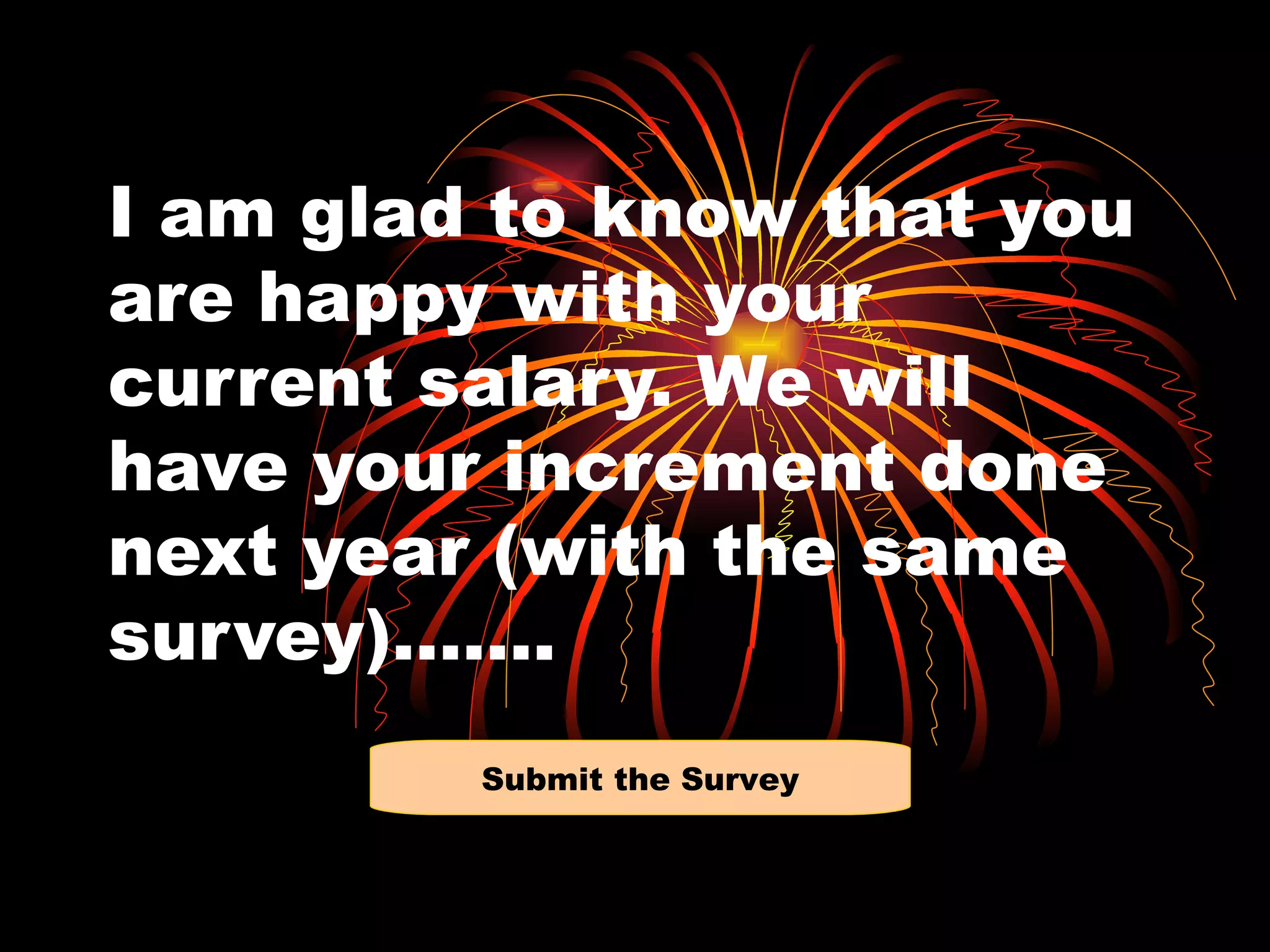 I am glad to know that you
are happy with your
current salary. We will
have your increment done
next year (with the same
survey)…….
         Submit the Survey
 