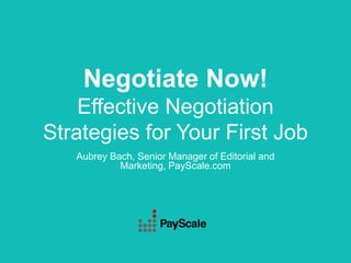Negotiate Now!
Effective Negotiation
Strategies for Your First Job
Aubrey Bach, Senior Manager of Editorial and
Marketing, PayScale.com
 