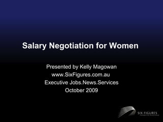 Salary Negotiation for Women  Presented by Kelly Magowan www.SixFigures.com.au  Executive Jobs.News.Services October 2009 