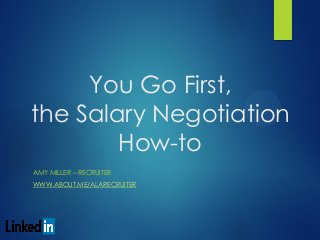 You Go First,
the Salary Negotiation
How-to
AMY MILLER – RECRUITER
WWW.ABOUT.ME/ALARECRUITER
 