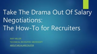 Take The Drama Out Of Salary
Negotiations:
The How-To for Recruiters
AMY MILLER
TECHNICAL RECRUITER, MICROSOFT
ABOUT.ME/ALARECRUITER
 