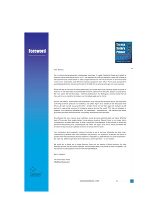 Temp




                                                                                                                                       2010
                                                                                                             Salary
Foreword                                                                                                     Primer
                                                                                                             Trend analysis and a compilation of
                                                                                                             salaries for temporary jobs across
                                                                                                             various functions, industries and
                                                                                                                                          TM
                                                                                                             cities in India by TeamLease




                     Dear Reader,


                     Our tryst with the employment marketplace continues in a year filled with hopes and beliefs of
                     what the future holds for all of us in 2010. The mayhem of 2008 was replaced in part with a sense of
                     introspection and conservatism in 2009. Organizations and individuals moved on and discovered
                     newer, more meaningful, cost effective ways to engage with each other. TeamLease, alongside its
                     associates and clients, has braved the storm of 2008 only to emerge stronger and more resolute.


                     While the rest of the world is slowly getting back on its feet again and hoping to regain its sense of
                     direction in the aftermath of the bloodiest economic cataclysm in decades, India is up and about.
                     We have taken the first few steps – faltering and back on our feet again, already aware that we
                     have yet to run a marathon to redeem our immediate past and its horror.


                     As with the market, TeamLease's own aspirations for a mature skill economy which, we have been
                     nurturing for the 9 years of our existence, has taken flight. As is evident in the discussion that
                     follows, the job market is paying for skills – and the trend is more than apparent. Industry is still
                     averse to a generous exercise in increasing salaries across the board. This has not stopped it,
                     however, from rewarding valuable skills. Our hypothesis – that skills pay – has therefore got better
                     grounding this time around and that, by the way, is the silver lining this year.


                     Accordingly, the new, mature, post-meltdown world demands sophisticated and highly effective
                     tools of the trade that enable better hiring decision making. Salary Primer is no longer just a
                     compilation of numbers each year. It adds a significant improvement to the manner in which key
                     decisions about hiring and compensation are made. Yet again, this year's edition broadens the
                     envelope and presents an updated construct of salary determinants.


                     The 'Increments and Longevity' construct includes a set of four key attributes and their inter-
                     relationships to enable even more intelligent decisions for our audience. As earlier, this works in
                     tandem with the online hiring decision platform, indiasalary.in, and delivers our value proposition –
                     the right job, with the right skill, at the right price, at the right time – to our readers.


                     We would like to thank our in-house Sourcing Team and our partner, inTouch analytics, for their
                     efforts in putting this document together. Just like TeamLease, this primer is work in progress – do
                     let us know your thoughts on how to make it more effective.


                     Warm Regards


                     The TeamLease Team
                     info@teamlease.com




Staffing Solutions


                                                         www.teamlease.com                                                                         4
 