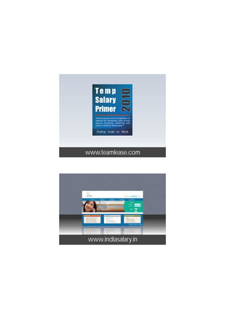Temp



                                                                                                        2010
                                             Salary
                                             Primer
                                                 Trend analysis and a compilation of
                                                 salaries for temporary jobs across
                                                 various functions, industries and
                                                                              TM
                                                 cities in India by TeamLease




                   www.teamlease.com


                          in
    in iaSa lar y. n i dia alar .n india Sala r y.  y.         i               r
                               i
       ind iaSa lar y. n in diaS alayi .in india Salar
                                 i
          ind iaSa lar y. n in diaS alar y .in india Sa
                                     i
   i          ind iaSa la r y. n in diaS alar .in india Sa y
 r n .in ind iaSa lay .i           r n in diaSindialar y .in india S
                     Staffing Solutions




                                                        a r
                                                           Salary.in

                                         i
                 ind ia Sa lar y. n in diaS alay .in                            ia
                                      Home               About Us                  Employers         Candidates                Contact Us


        .i
     ry n                                                                  in d i a
                                                                                                                                  Login



la y.i               d
                     n           a         . i   in      S         ry
                                                                                                                           User Name :




        r n i diaS alar y .in india Sala r y.in ind
                                                                                                                              Password :




ala r y.i
                                                                                                                                                Submit
                                                 Can I reduce the hiring cost?                                                  Register




                     in iaS lar y n                                                i
                                                                                                                                  Now :




                                                      dia Sala r y.in ind
                                                                                                                                                Reset




     ala r y.in ind iaSa lar y.i n in dia ala .in i
                   Employers                                        Candidates                                    Use indiaSalary NOW!

                    Compute Salaries & Increments                     What's in it for me?                          Pricing




           la      n ind Sa r y.i                     in         S
                    Synthesize Jobs & Salaries                        Register**                                    Utilities In India Salary


                                                                        y
                                                                        r
       Sa lar y.i
                    Create Your Own Hiring Plan **                    Get a Salary Estimate                         Search Profiles / Salaries




                                    ia ala .i n india Sala r .in i
                    Blend Jobs & Leverage Skills                      Compare With Market Rates **                  Terms of Use / Disclaimer




  ia a               n i nd S                                             y
      ia aS lar y.i                 d  ia alay .in india Sala y .in
                                               r
                       n                                                    r
         ia  S lar .i
                    y n in diaS alar y .in india Sala r y.in
                        i           in iaS la r y n
    nd a Sa lar y.www.indiasalary.in ndia Sala
  i         i
         d Sa              . i n i nd S a r . i                  i    ia
 