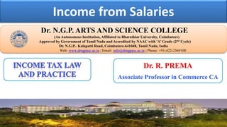 Income from Salaries
Dr. NGPASC
COIMBATORE | INDIA
Dr. N.G.P. ARTS AND SCIENCE COLLEGE
(An Autonomous Institution, Affiliated to Bharathiar University, Coimbatore)
Approved by Government of Tamil Nadu and Accredited by NAAC with 'A' Grade (2nd Cycle)
Dr. N.G.P.- Kalapatti Road, Coimbatore-641048, Tamil Nadu, India
Web: www.drngpasc.ac.in | Email: info@drngpasc.ac.in | Phone: +91-422-2369100
Dr. R. PREMA
Associate Professor in Commerce CA
 