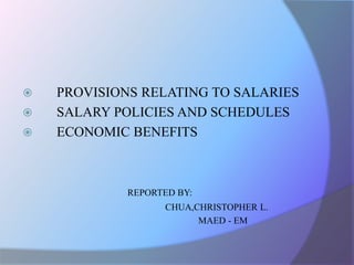  PROVISIONS RELATING TO SALARIES
 SALARY POLICIES AND SCHEDULES
 ECONOMIC BENEFITS
REPORTED BY:
CHUA,CHRISTOPHER L.
MAED - EM
 
