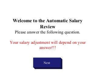 Welcome to the Automatic Salary
Review
Please answer the following question.
Your salary adjustment will depend on your
answer!!!
Next
 