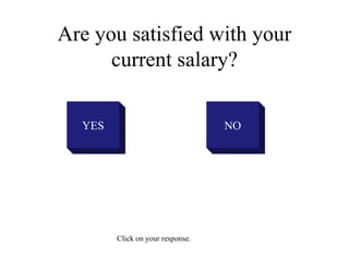 Are you satisfied with your
current salary?
YES NO
Click on your response.