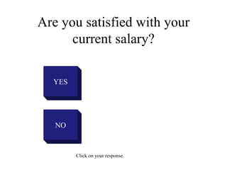 Are you satisfied with your
current salary?
YES
NO
Click on your response.