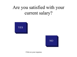 Are you satisfied with your
current salary?
YES
NO
Click on your response.