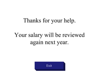 Thanks for your help.
Your salary will be reviewed
again next year.
Exit
