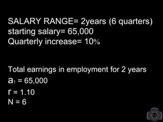 SALARY RANGE= 2years (6 quarters)
starting salary= 65,000
Quarterly increase= 10%
Total earnings in employment for 2 years
a1 = 65,000
r = 1.10
N = 6
 
