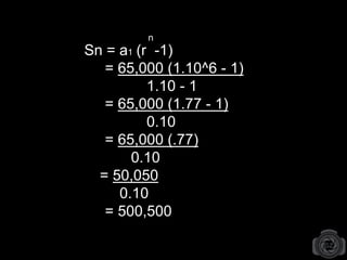 Sn = a1 (r -1)
= 65,000 (1.10^6 - 1)
1.10 - 1
= 65,000 (1.77 - 1)
0.10
= 65,000 (.77)
0.10
= 50,050
0.10
= 500,500
n
 