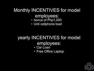 Monthly INCENTIVES for model
employees:
• bonus of Php1,000
• Unli cellphone load
• Car Loan
• Free Office Laptop
yearly INCENTIVES for model
employees:
 