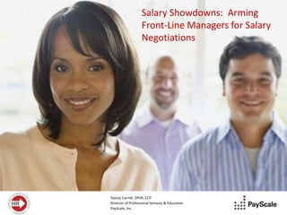 Salary Showdowns: Arming
                   Front-Line Managers for Salary
                   Negotiations




Stacey Carroll, SPHR, CCP
Director of Professional Services & Education
PayScale, Inc.
 