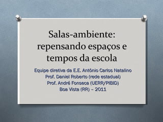 Salas-ambiente: repensando espaços e tempos da escola Equipe diretiva da E.E. Antônio Carlos Natalino Prof. Daniel Roberto (rede estadual) Prof. André Fonseca (UERR/PIBID) Boa Vista (RR) – 2011 