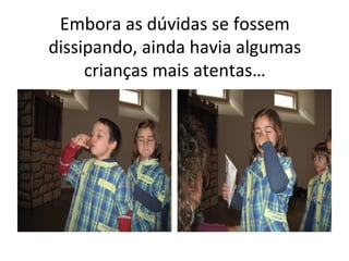 Embora as dúvidas se fossem
dissipando, ainda havia algumas
crianças mais atentas…
 