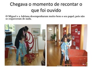 Chegava o momento de recontar o
que foi ouvido
O Miguel e a Adriana desempenharam muito bem o seu papel, pois não
se esqueceram de nada.
 