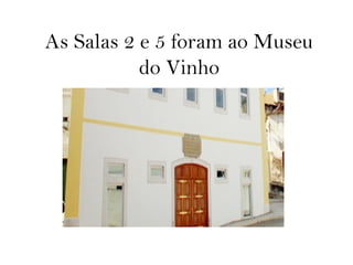 As Salas 2 e 5 foram ao Museu
do Vinho
 
