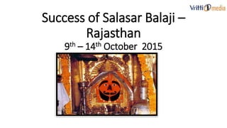 Success of Salasar Balaji –
Rajasthan
9th – 14th October 2015
 