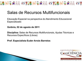 Salas de Recursos Multifuncionais Educação Especial na perspectiva do Atendimento Educacional Especializado Goiânia, 02 de agosto de 2011 Disciplina: Salas de Recursos Multifuncionais, Ajudas Técnicas e Recursos Específicos (Libras) Prof. Especialista Euder Arrais Barretos 