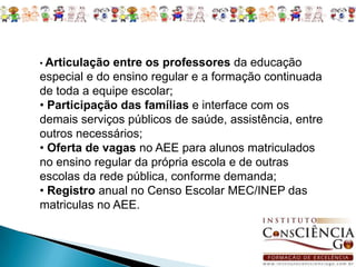  É realizado no período inverso ao da classe comum frequentada pelo aluno e na própria escola desse aluno ou em outra de ensino regular. Não pode ser substitutivo às classes comuns 