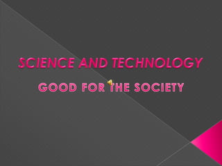 SCIENCE AND TECHNOLOGY   GOOD FOR THE SOCIETY 