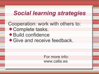 Social learning strategies
Cooperation: work with others to:
Complete tasks.
Build confidence
Give and receive feedback.
For more info:
www.calla.ws
 