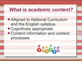 What is academic content?
Alligned to National Curriculum
and the English syllabus
Cognitively appropriate
Content information and content
processes
 