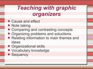 Teaching with graphic
organizers
 Cause and effect
 Note taking
 Comparing and contrasting concepts
 Organizing problems and soluctions
 Relating information to main themes and
ideas
 Organizational skills
 Vocabulary knowledge
 Sequency
 