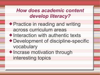 How does academic content
develop literacy?
Practice in reading and writing
across curriculum areas
Interaction with authentic texts
Development of discipline-specific
vocabulary
Incrase motivation through
interesting topics
 