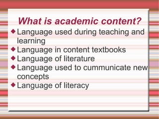 What is academic content?
Language used during teaching and
learning
Language in content textbooks
Language of literature
Language used to cummunicate new
concepts
Language of literacy
 