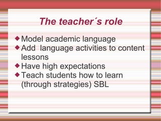 The teacher´s role
Model academic language
Add language activities to content
lessons
Have high expectations
Teach students how to learn
(through strategies) SBL
 