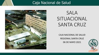SALA
SITUACIONAL
SANTA CRUZ
CAJA NACIONAL DE SALUD
REGIONAL SANTA CRUZ
06 DE MAYO 2021
 