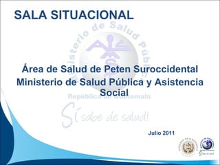 SALA SITUACIONAL Área de Salud de Peten Suroccidental Ministerio de Salud Pública y Asistencia Social Julio 2011 