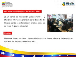 Sala Situacional Despacho del Ministro MPPS
Es un centro de recolección, procesamiento y
difusión de información priorizad...