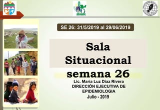 Sala
Situacional
semana 26
Julio - 2019
SE 26: 31/5/2019 al 29/06/2019
Lic. María Luz Díaz Rivera
DIRECCIÓN EJECUTIVA DE
EPIDEMIOLOGIA
 