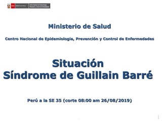 Ministerio de Salud
Centro Nacional de Epidemiologia, Prevención y Control de Enfermedades
Situación
Síndrome de Guillain Barré
Perú a la SE 35 (corte 08:00 am 26/08/2019)
.
 