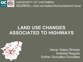 LAND USE CHANGES ASSOCIATED TO HIGHWAYS Henar Salas-Olmedo Soledad Nogués Esther González-González UNIVERSITY OF CANTABRIA GEURBAN –  Urban and Spatial Planning Research Group 