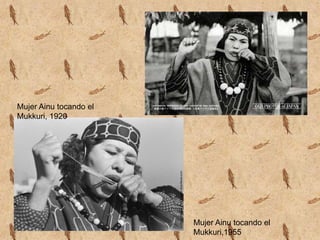 Mujer Ainu tocando el
Mukkuri, 1920




                        Mujer Ainu tocando el
                        Mukkuri,1955
 