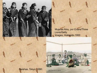 Mujeres Ainu, por Evans/Three
                       Lions/Getty
                       Images, Hokkaido,1950




Geishas, Tokyo, 1890
 