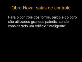 Obra Nova: salas de controle 
Para o controle dos forros, palco e do coro 
são utilizados grandes painéis, sendo 
considerado um edificio “inteligente” 
 