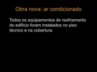 Obra nova: ar condicionado 
Todos os equipamentos de resfriamento 
do edificio foram instalados no piso 
técnico e na cobertura. 
 